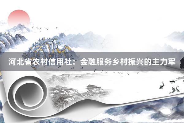 河北省农村信用社：金融服务乡村振兴的主力军